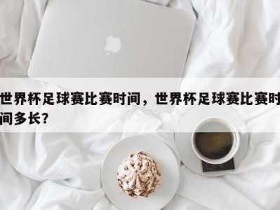 世界杯足球赛比赛时间，世界杯足球赛比赛时间多长？