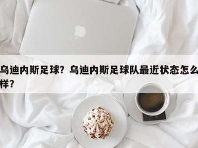 乌迪内斯足球？乌迪内斯足球队最近状态怎么样？
