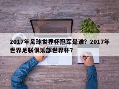 2017年足球世界杯冠军是谁？2017年世界足联俱乐部世界杯？
