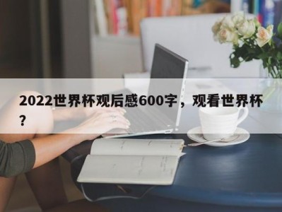 2022世界杯观后感600字，观看世界杯？