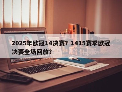 2025年欧冠14决赛？1415赛季欧冠决赛全场回放？