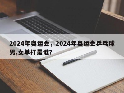 2024年奥运会，2024年奥运会乒乓球男,女单打是谁？