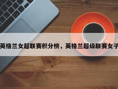 英格兰女超联赛积分榜，英格兰超级联赛女子
