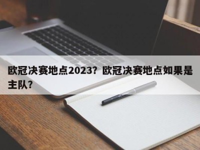 欧冠决赛地点2023？欧冠决赛地点如果是主队？