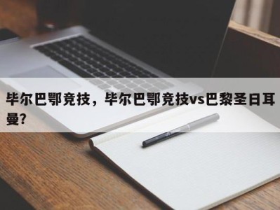 毕尔巴鄂竞技，毕尔巴鄂竞技vs巴黎圣日耳曼？