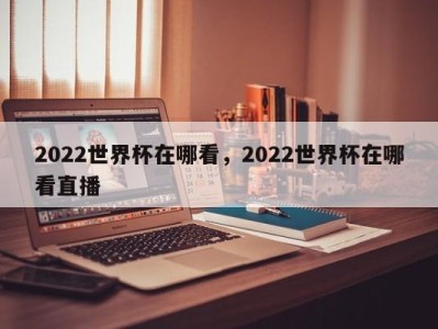 2022世界杯在哪看，2022世界杯在哪看直播
