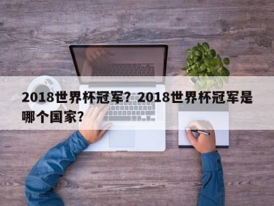 2018世界杯冠军？2018世界杯冠军是哪个国家？