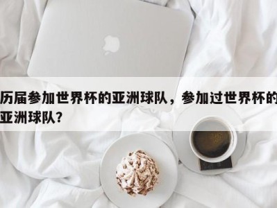 历届参加世界杯的亚洲球队，参加过世界杯的亚洲球队？