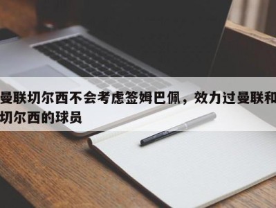 曼联切尔西不会考虑签姆巴佩，效力过曼联和切尔西的球员