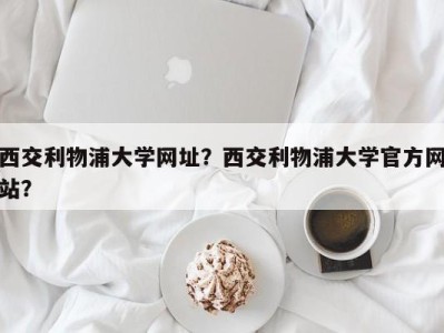 西交利物浦大学网址？西交利物浦大学官方网站？