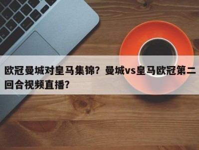 欧冠曼城对皇马集锦？曼城vs皇马欧冠第二回合视频直播？