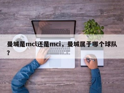 曼城是mcl还是mci，曼城属于哪个球队？
