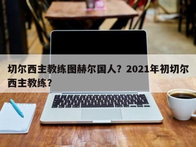 切尔西主教练图赫尔国人？2021年初切尔西主教练？