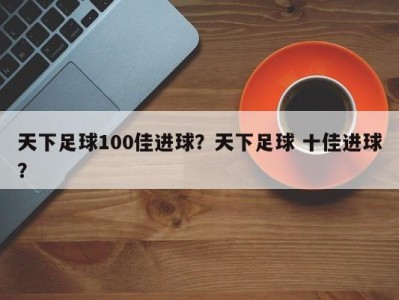 天下足球100佳进球？天下足球 十佳进球？