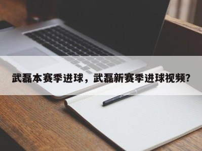 武磊本赛季进球，武磊新赛季进球视频？