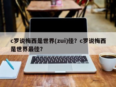 c罗说梅西是世界(zui)佳？c罗说梅西是世界最佳？