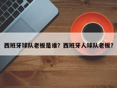 西班牙球队老板是谁？西班牙人球队老板？
