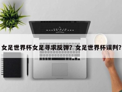 女足世界杯女足寻求反弹？女足世界杯误判？