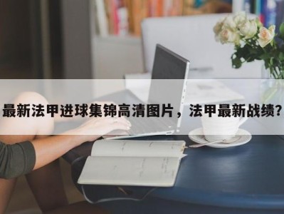 最新法甲进球集锦高清图片，法甲最新战绩？