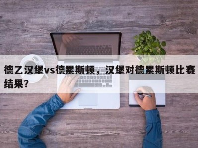 德乙汉堡vs德累斯顿，汉堡对德累斯顿比赛结果？