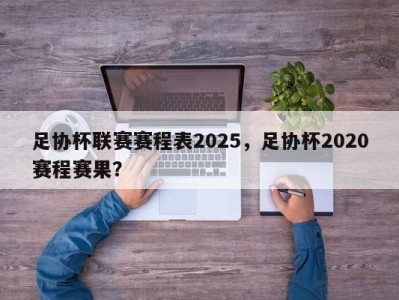 足协杯联赛赛程表2025，足协杯2020赛程赛果？