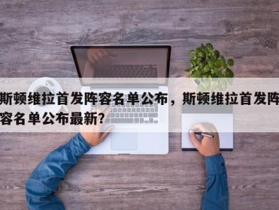 斯顿维拉首发阵容名单公布，斯顿维拉首发阵容名单公布最新？