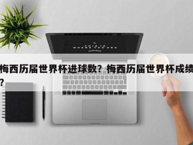 梅西历届世界杯进球数？梅西历届世界杯成绩？