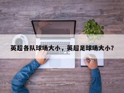 英超各队球场大小，英超足球场大小？