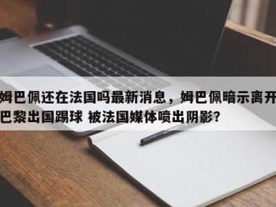 姆巴佩还在法国吗最新消息，姆巴佩暗示离开巴黎出国踢球 被法国媒体喷出阴影？