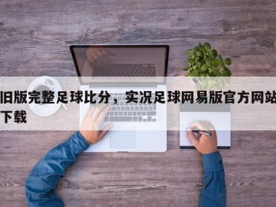 旧版完整足球比分，实况足球网易版官方网站下载
