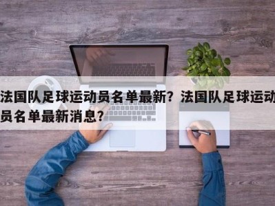 法国队足球运动员名单最新？法国队足球运动员名单最新消息？
