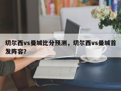 切尔西vs曼城比分预测，切尔西vs曼城首发阵容？