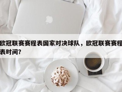 欧冠联赛赛程表国家对决球队，欧冠联赛赛程表时间？