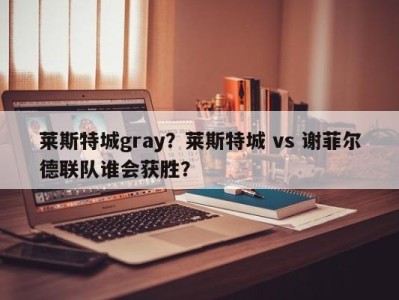 莱斯特城gray？莱斯特城 vs 谢菲尔德联队谁会获胜？