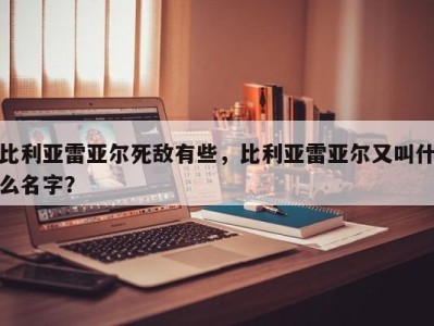 比利亚雷亚尔死敌有些，比利亚雷亚尔又叫什么名字？