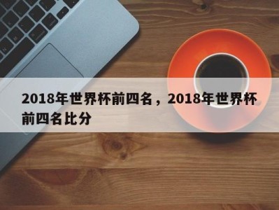 2018年世界杯前四名，2018年世界杯前四名比分