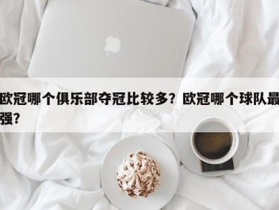 欧冠哪个俱乐部夺冠比较多？欧冠哪个球队最强？