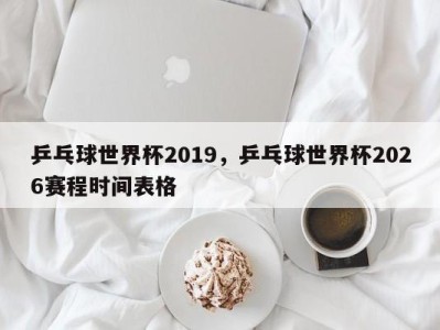 乒乓球世界杯2019，乒乓球世界杯2026赛程时间表格