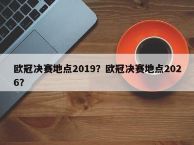 欧冠决赛地点2019？欧冠决赛地点2026？