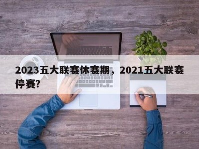 2023五大联赛休赛期，2021五大联赛停赛？