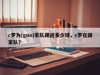 c罗为(guo)家队踢进多少球，c罗在国家队？