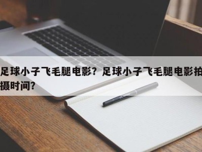 足球小子飞毛腿电影？足球小子飞毛腿电影拍摄时间？