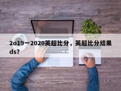 2o19一2020英超比分，英超比分结果ds？