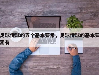 足球传球的五个基本要素，足球传球的基本要素有