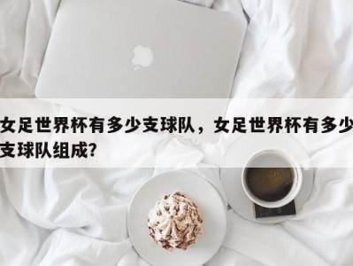 女足世界杯有多少支球队，女足世界杯有多少支球队组成？