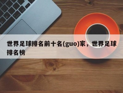 世界足球排名前十名(guo)家，世界足球排名榜