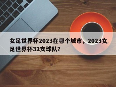 女足世界杯2023在哪个城市，2023女足世界杯32支球队？