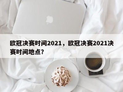 欧冠决赛时间2021，欧冠决赛2021决赛时间地点？