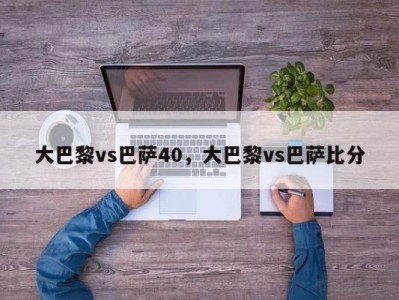 大巴黎vs巴萨40，大巴黎vs巴萨比分