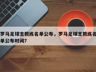 罗马足球主教练名单公布，罗马足球主教练名单公布时间？